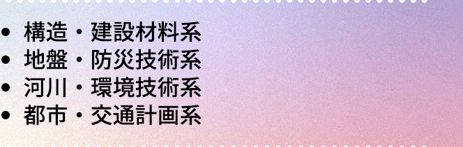 ・構造・建設材料系|・地盤・防災技術系|・河川・環境技術系|・都市・交通計画系