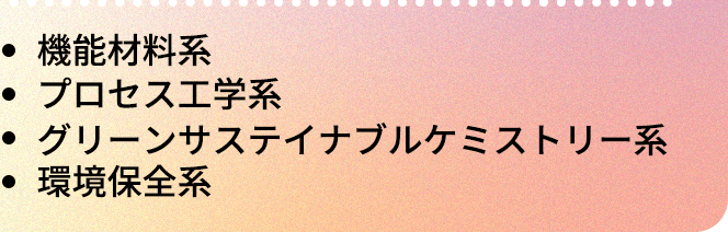 ・機能材料系|・プロセス工学系|・グリーンサステイナブルケミストリー系|・環境保全系