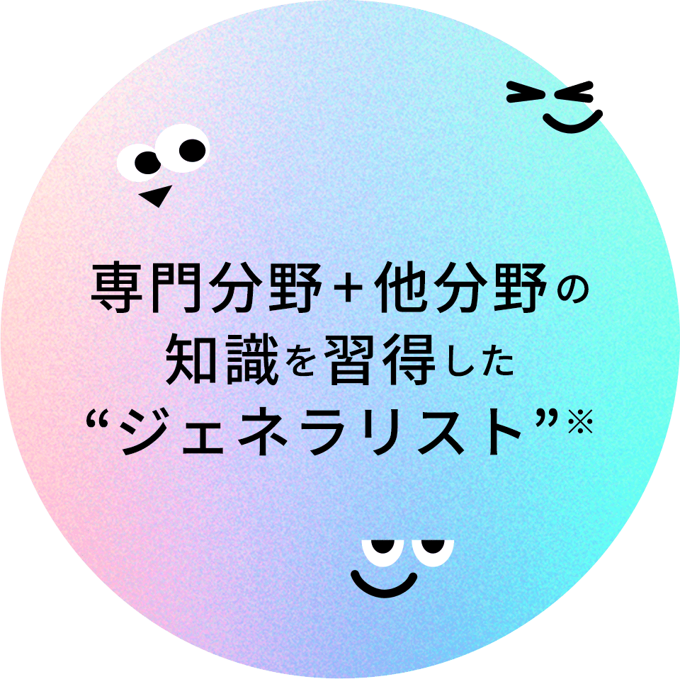 専門分野+他分野の知識を習得した“ジェネラリスト”※