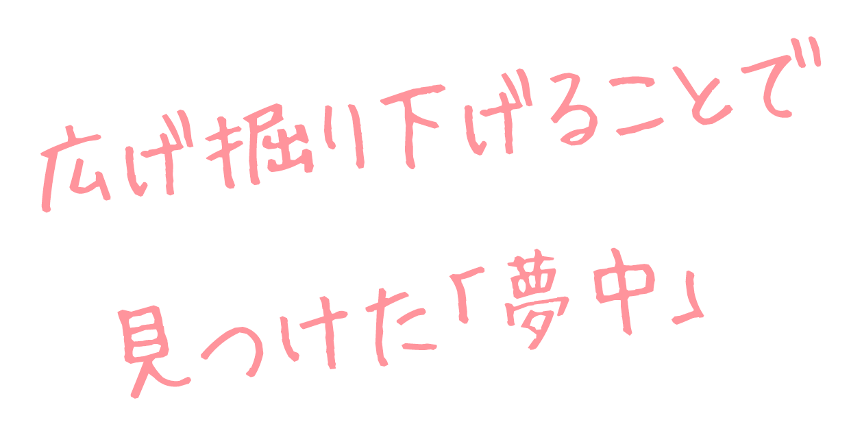 広げ掘り下げることで見つけた「夢中」 