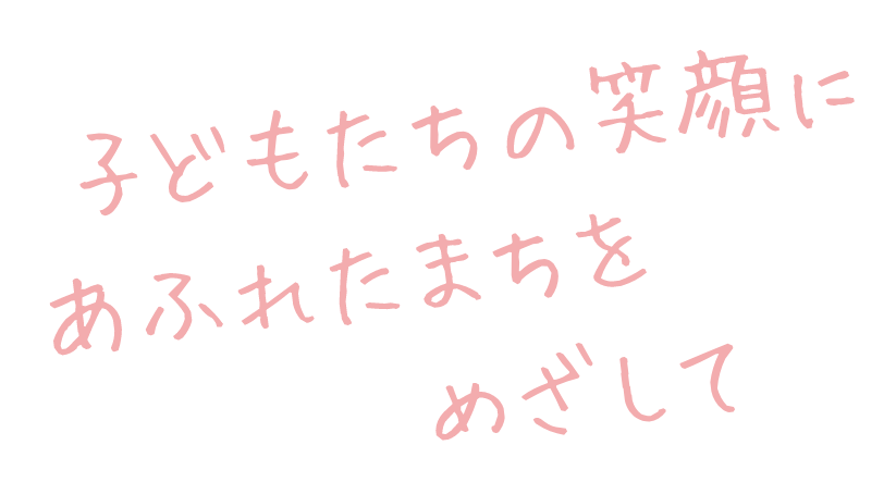 子どもたちの笑顔にあふれたまちをめざして