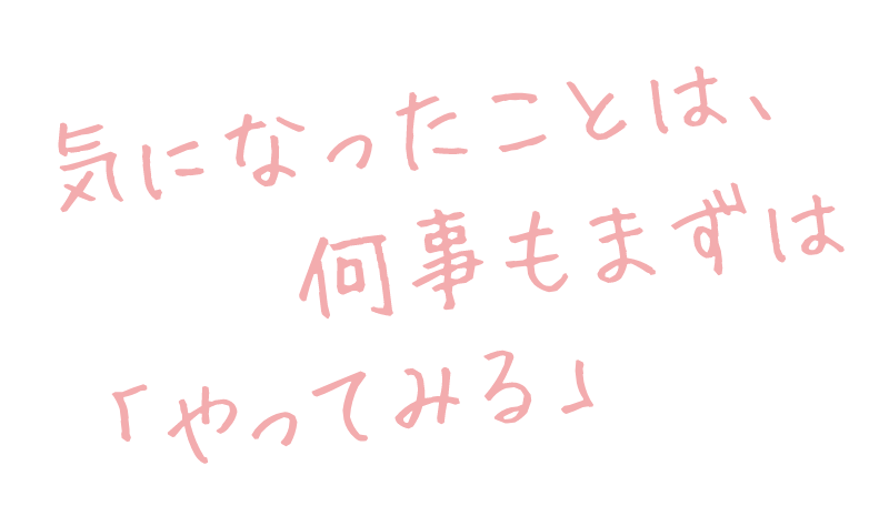 気になったことは、何事もまずは「やってみる」