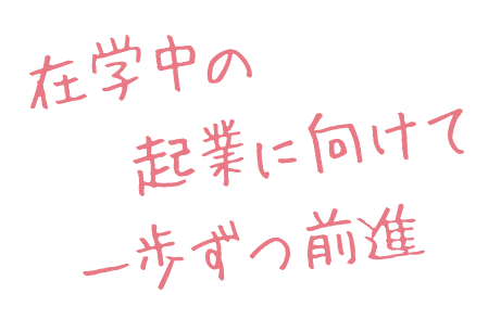 在学中の起業に向けて一歩ずつ前進
